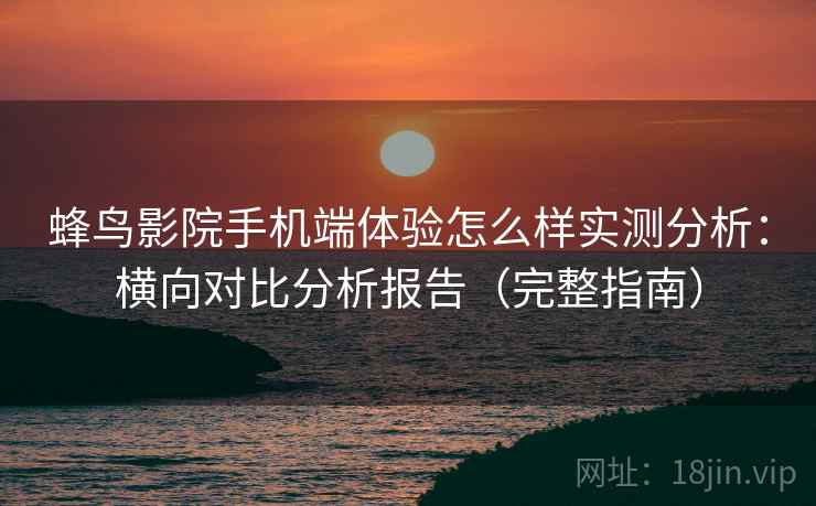 蜂鸟影院手机端体验怎么样实测分析：横向对比分析报告（完整指南）
