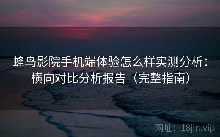 蜂鸟影院手机端体验怎么样实测分析:横向对比分析报告(完整指南) 蜂鸟影院手机端体验怎么样实测分析:横向对比分析报告(完整指南)