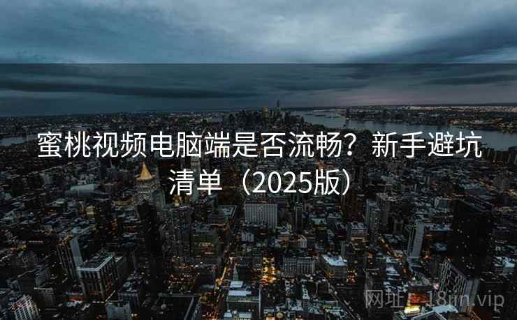 蜜桃视频电脑端是否流畅?新手避坑清单(2025版) 蜜桃视频电脑端是否流畅?新手避坑清单(2025版)