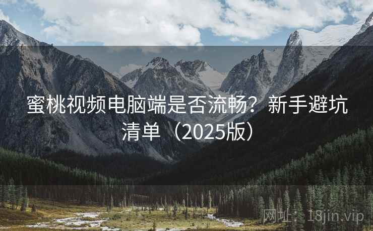 蜜桃视频电脑端是否流畅？新手避坑清单（2025版）