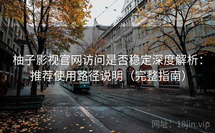 柚子影视官网访问是否稳定深度解析：推荐使用路径说明（完整指南）