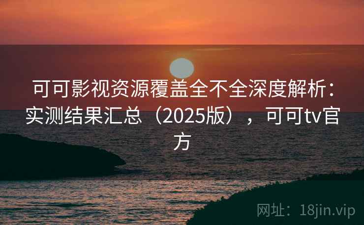可可影视资源覆盖全不全深度解析:实测结果汇总(2025版),可可tv官方 可可影视资源覆盖全不全深度解析:实测结果汇总(2025版),可可tv官方