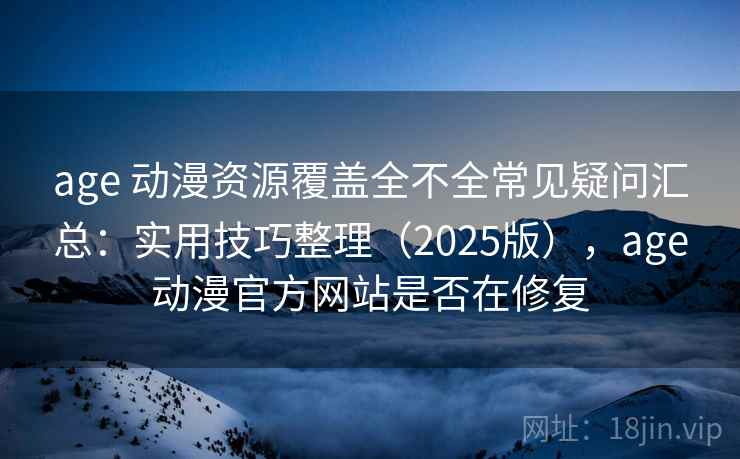age 动漫资源覆盖全不全常见疑问汇总：实用技巧整理（2025版），age动漫官方网站是否在修复