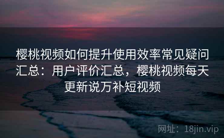 樱桃视频如何提升使用效率常见疑问汇总:用户评价汇总,樱桃视频每天更新说万补短视频 樱桃视频如何提升使用效率常见疑问汇总:用户评价汇总,樱桃视频每天更新说万补短视频