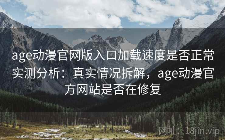 age动漫官网版入口加载速度是否正常实测分析：真实情况拆解，age动漫官方网站是否在修复