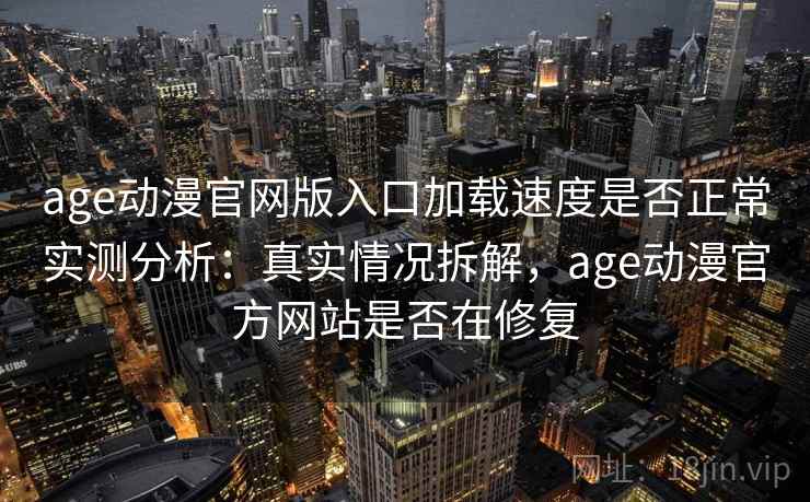 age动漫官网版入口加载速度是否正常实测分析:真实情况拆解,age动漫官方网站是否在修复 age动漫官网版入口加载速度是否正常实测分析:真实情况拆解,age动漫官方网站是否在修复