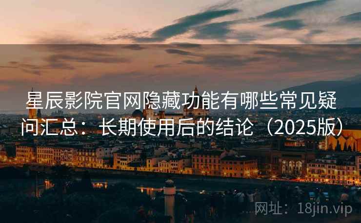 星辰影院官网隐藏功能有哪些常见疑问汇总:长期使用后的结论(2025版) 星辰影院官网隐藏功能有哪些常见疑问汇总:长期使用后的结论(2025版)