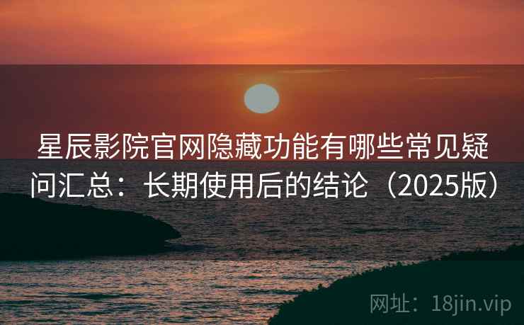 星辰影院官网隐藏功能有哪些常见疑问汇总：长期使用后的结论（2025版）