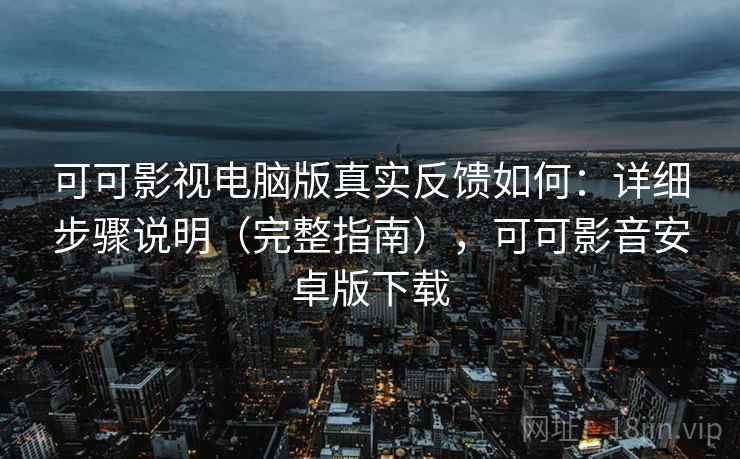 可可影视电脑版真实反馈如何：详细步骤说明（完整指南），可可影音安卓版下载