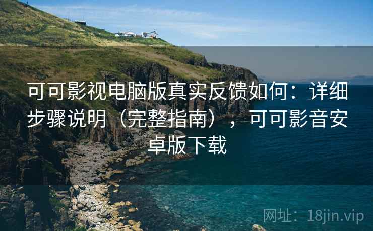 可可影视电脑版真实反馈如何：详细步骤说明（完整指南），可可影音安卓版下载