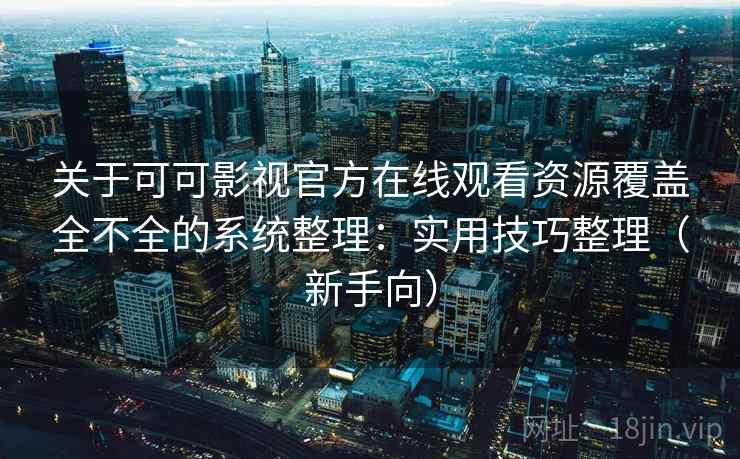 关于可可影视官方在线观看资源覆盖全不全的系统整理：实用技巧整理（新手向）