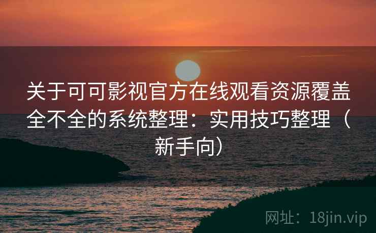 关于可可影视官方在线观看资源覆盖全不全的系统整理:实用技巧整理(新手向) 关于可可影视官方在线观看资源覆盖全不全的系统整理:实用技巧整理(新手向)