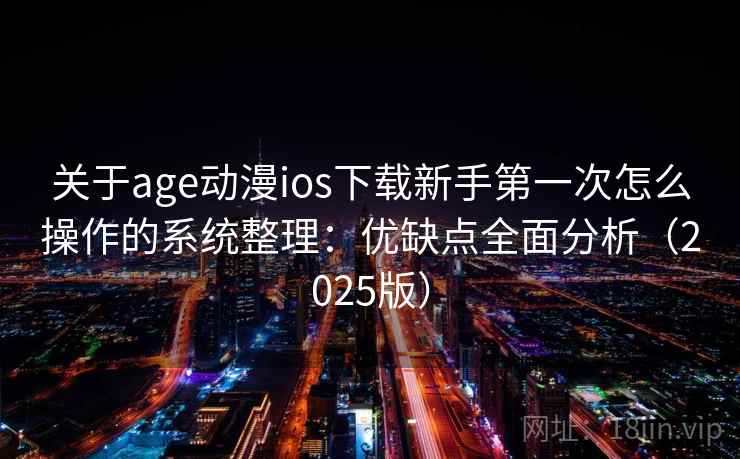 关于age动漫ios下载新手第一次怎么操作的系统整理:优缺点全面分析(2025版) 关于age动漫ios下载新手第一次怎么操作的系统整理:优缺点全面分析(2025版)