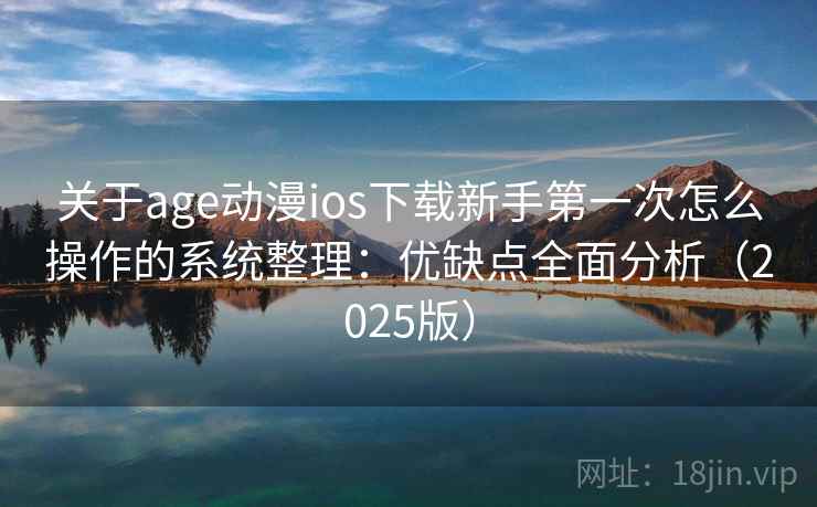 关于age动漫ios下载新手第一次怎么操作的系统整理：优缺点全面分析（2025版）