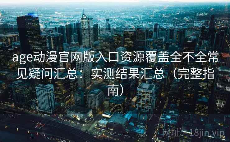 age动漫官网版入口资源覆盖全不全常见疑问汇总：实测结果汇总（完整指南）
