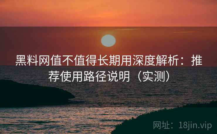 黑料网值不值得长期用深度解析:推荐使用路径说明(实测) 黑料网值不值得长期用深度解析:推荐使用路径说明(实测)