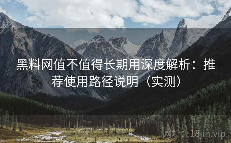 黑料网值不值得长期用深度解析：推荐使用路径说明（实测）