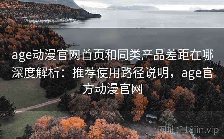 age动漫官网首页和同类产品差距在哪深度解析:推荐使用路径说明,age官方动漫官网 age动漫官网首页和同类产品差距在哪深度解析:推荐使用路径说明,age官方动漫官网