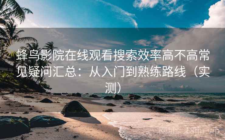 蜂鸟影院在线观看搜索效率高不高常见疑问汇总：从入门到熟练路线（实测）