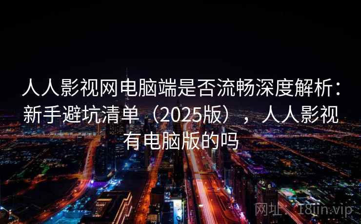 人人影视网电脑端是否流畅深度解析:新手避坑清单(2025版),人人影视有电脑版的吗 人人影视网电脑端是否流畅深度解析:新手避坑清单(2025版),人人影视有电脑版的吗