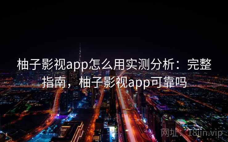 柚子影视app怎么用实测分析:完整指南,柚子影视app可靠吗 柚子影视app怎么用实测分析:完整指南,柚子影视app可靠吗