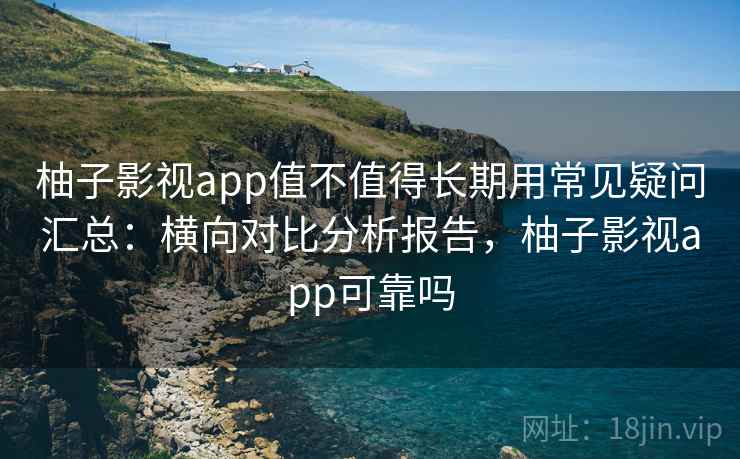 柚子影视app值不值得长期用常见疑问汇总：横向对比分析报告，柚子影视app可靠吗