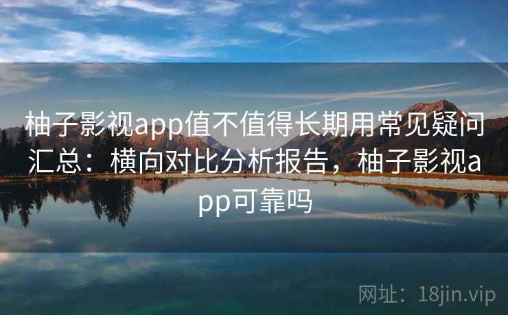 柚子影视app值不值得长期用常见疑问汇总：横向对比分析报告，柚子影视app可靠吗