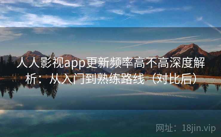 人人影视app更新频率高不高深度解析：从入门到熟练路线（对比后）