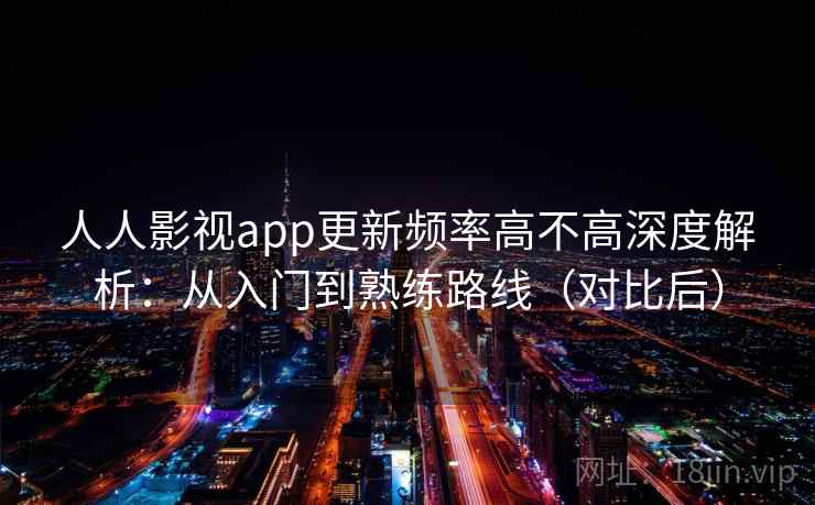 人人影视app更新频率高不高深度解析：从入门到熟练路线（对比后）