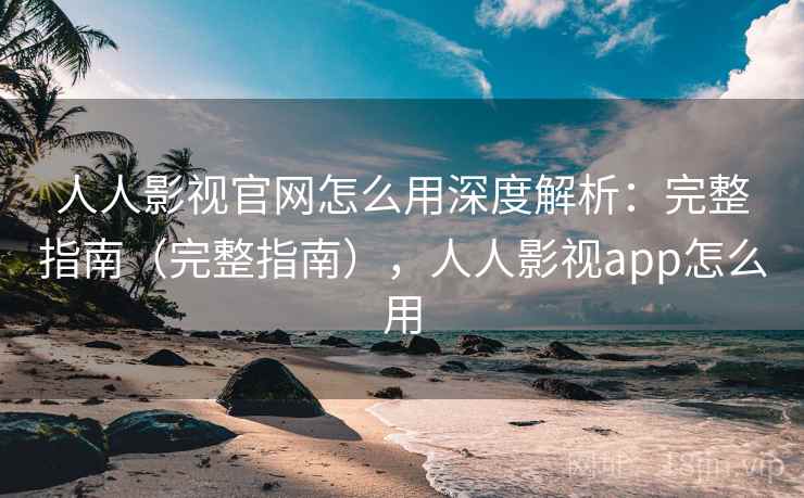 人人影视官网怎么用深度解析：完整指南（完整指南），人人影视app怎么用