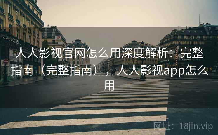 人人影视官网怎么用深度解析:完整指南(完整指南),人人影视app怎么用 人人影视官网怎么用深度解析:完整指南(完整指南),人人影视app怎么用