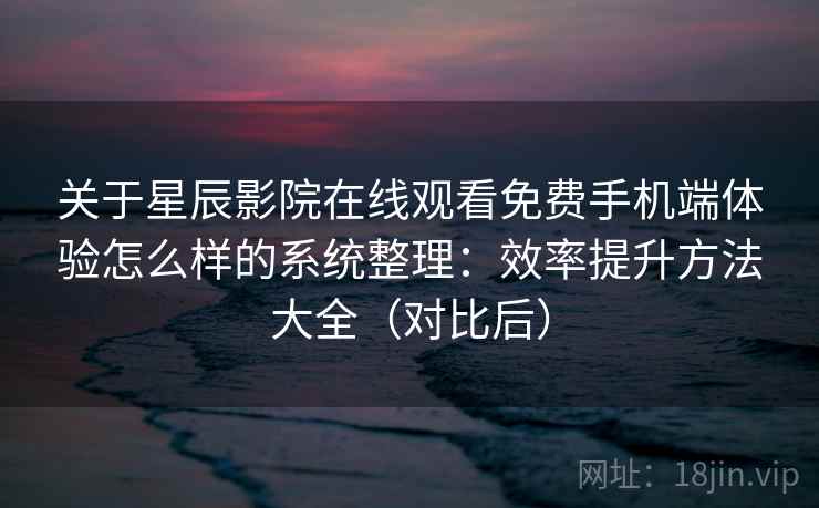 关于星辰影院在线观看免费手机端体验怎么样的系统整理:效率提升方法大全(对比后) 关于星辰影院在线观看免费手机端体验怎么样的系统整理:效率提升方法大全(对比后)