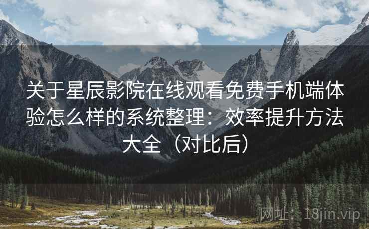 关于星辰影院在线观看免费手机端体验怎么样的系统整理：效率提升方法大全（对比后）