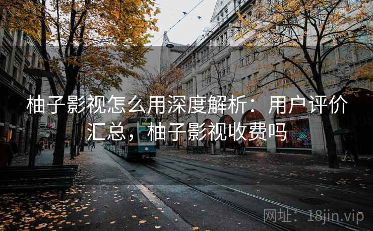 柚子影视怎么用深度解析：用户评价汇总，柚子影视收费吗