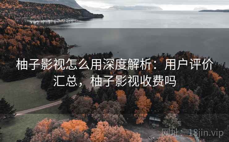 柚子影视怎么用深度解析:用户评价汇总,柚子影视收费吗 柚子影视怎么用深度解析:用户评价汇总,柚子影视收费吗