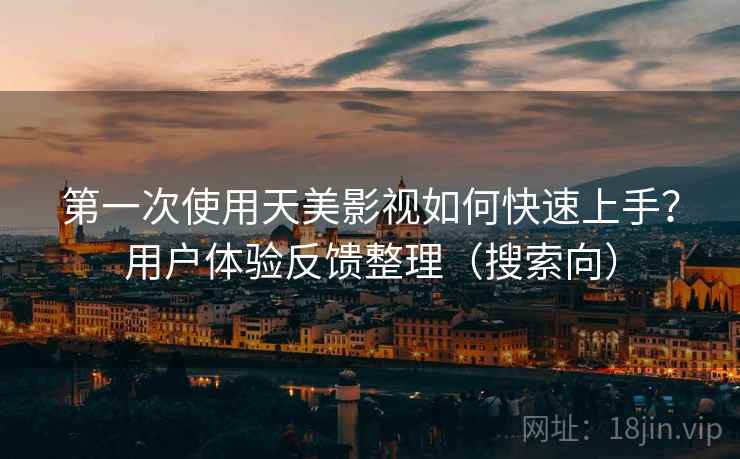 第一次使用天美影视如何快速上手？用户体验反馈整理（搜索向）