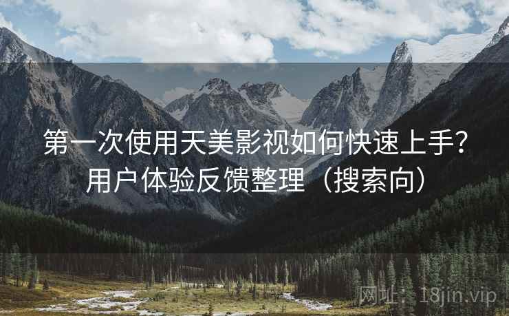 第一次使用天美影视如何快速上手?用户体验反馈整理(搜索向) 第一次使用天美影视如何快速上手?用户体验反馈整理(搜索向)