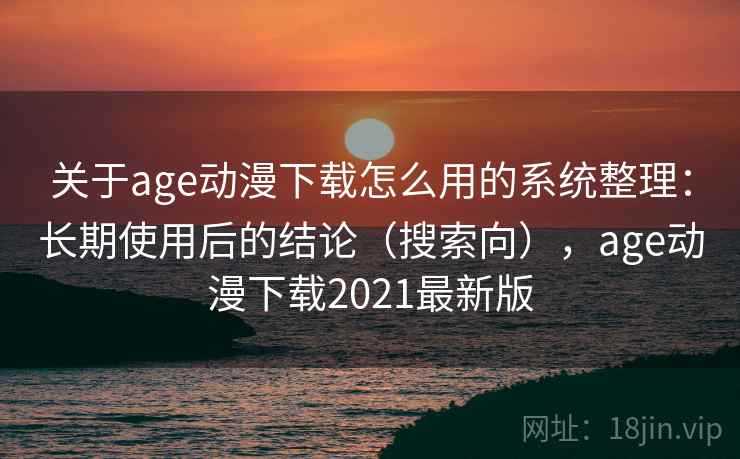 关于age动漫下载怎么用的系统整理:长期使用后的结论(搜索向),age动漫下载2021最新版 关于age动漫下载怎么用的系统整理:长期使用后的结论(搜索向),age动漫下载2021最新版
