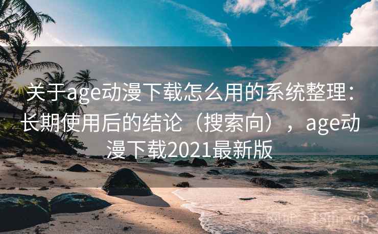 关于age动漫下载怎么用的系统整理：长期使用后的结论（搜索向），age动漫下载2021最新版
