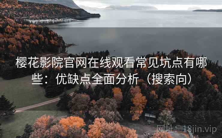 樱花影院官网在线观看常见坑点有哪些：优缺点全面分析（搜索向）