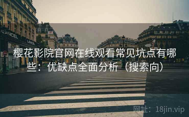 樱花影院官网在线观看常见坑点有哪些：优缺点全面分析（搜索向）