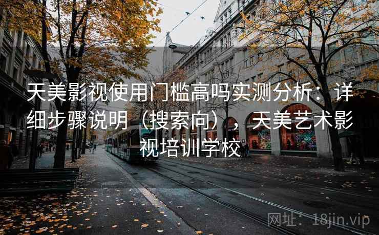 天美影视使用门槛高吗实测分析：详细步骤说明（搜索向），天美艺术影视培训学校