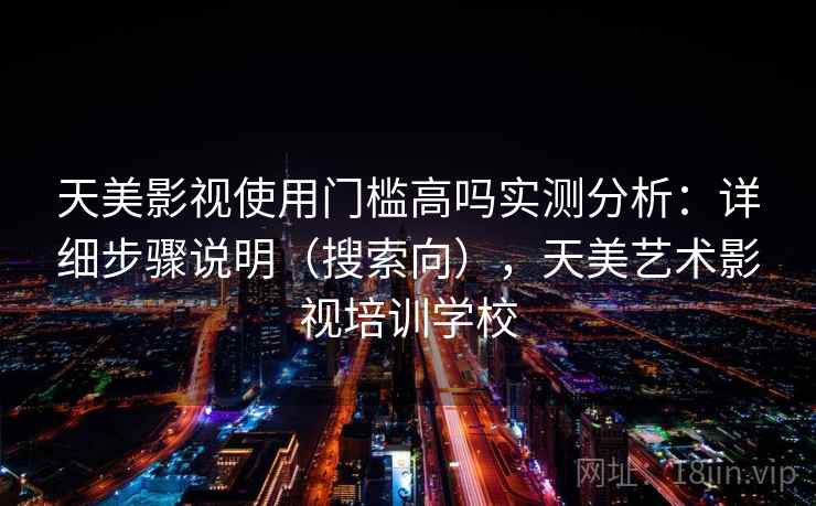 天美影视使用门槛高吗实测分析:详细步骤说明(搜索向),天美艺术影视培训学校 天美影视使用门槛高吗实测分析:详细步骤说明(搜索向),天美艺术影视培训学校
