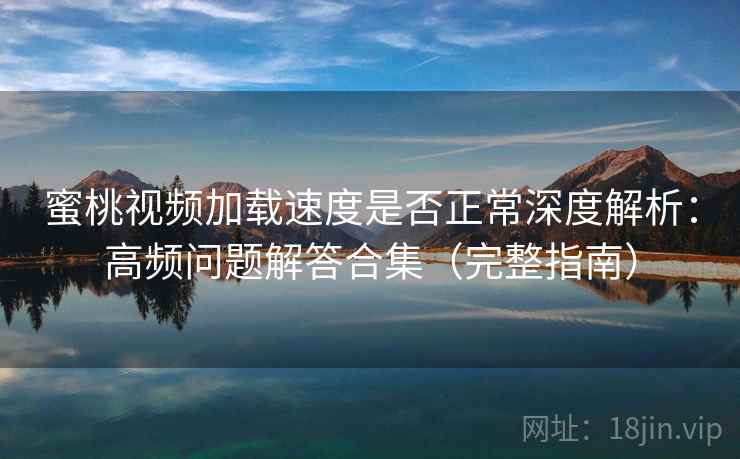 蜜桃视频加载速度是否正常深度解析：高频问题解答合集（完整指南）