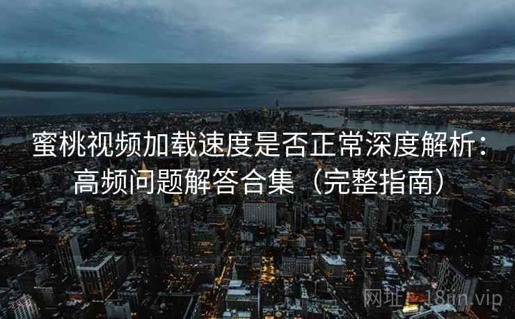 蜜桃视频加载速度是否正常深度解析:高频问题解答合集(完整指南) 蜜桃视频加载速度是否正常深度解析:高频问题解答合集(完整指南)