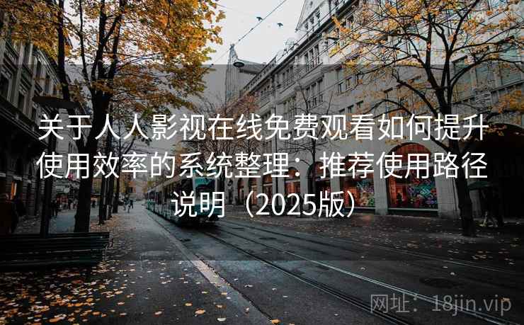 关于人人影视在线免费观看如何提升使用效率的系统整理：推荐使用路径说明（2025版）