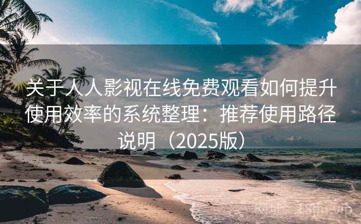 关于人人影视在线免费观看如何提升使用效率的系统整理:推荐使用路径说明(2025版) 关于人人影视在线免费观看如何提升使用效率的系统整理:推荐使用路径说明(2025版)