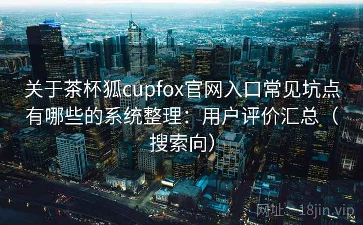关于茶杯狐cupfox官网入口常见坑点有哪些的系统整理：用户评价汇总（搜索向）