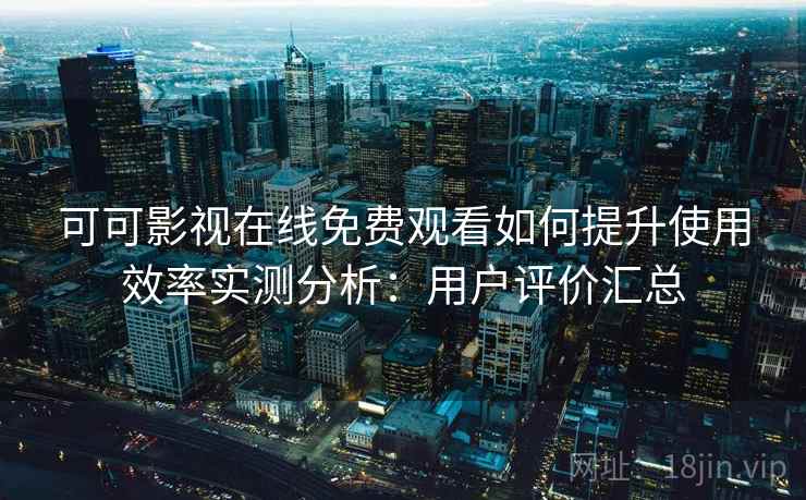 可可影视在线免费观看如何提升使用效率实测分析：用户评价汇总