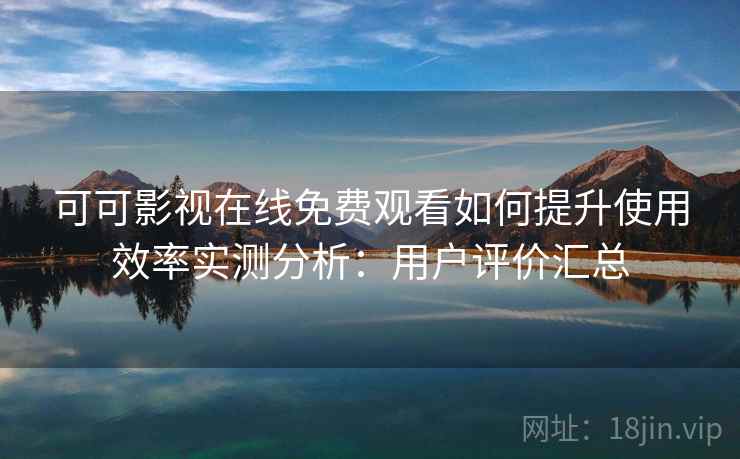 可可影视在线免费观看如何提升使用效率实测分析:用户评价汇总 可可影视在线免费观看如何提升使用效率实测分析:用户评价汇总